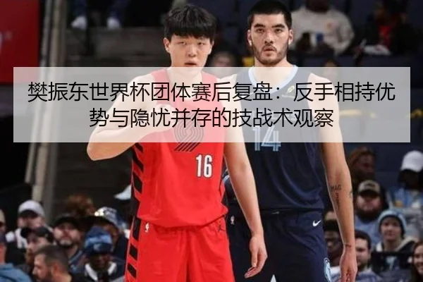 樊振东世界杯团体赛后复盘：反手相持优势与隐忧并存的技战术观察