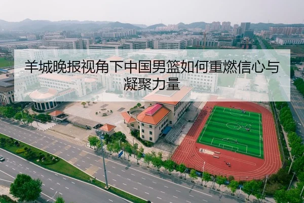 羊城晚报视角下中国男篮如何重燃信心与凝聚力量
